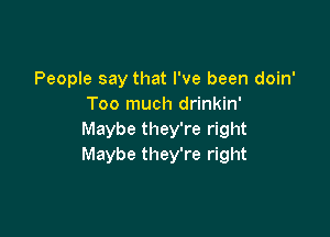 People say that I've been doin'
Too much drinkin'

Maybe they're right
Maybe they're right