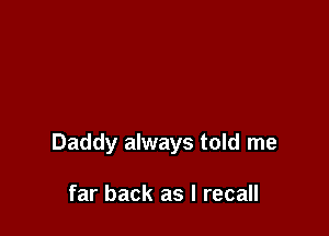 Daddy always told me

far back as I recall