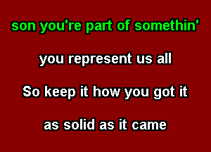 son you're part of somethin'

you represent us all

So keep it how you got it

as solid as it came