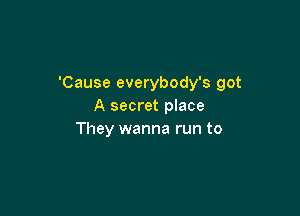 'Cause everybody's got
A secret place

They wanna run to