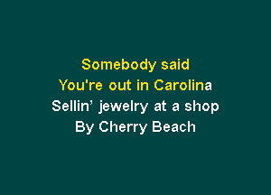 Somebody said
You're out in Carolina

Selliw jewelry at a shop
By Cherry Beach