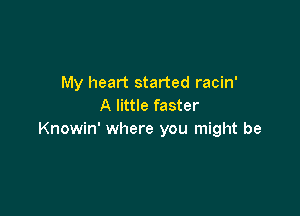 My heart started racin'
A little faster

Knowin' where you might be