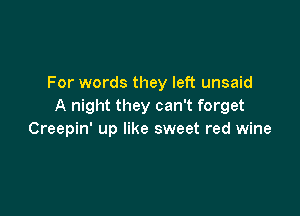 For words they left unsaid
A night they can't forget

Creepin' up like sweet red wine