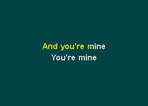 And you're mine

You're mine