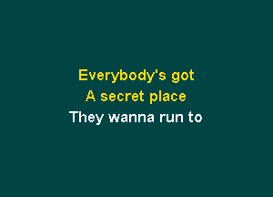 Everybody's got
A secret place

They wanna run to