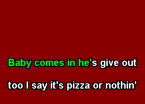 Baby comes in he's give out

too I say it's pizza or nothin'