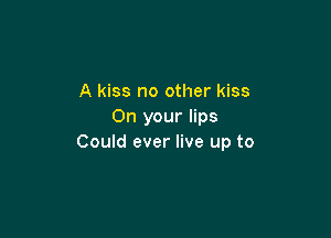 A kiss no other kiss
On your lips

Could ever live up to