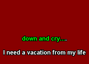 down and cry....

I need a vacation from my life