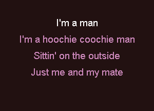 I'm a man
I'm a hoochie coochie man

Sittin' on the outside

Just me and my mate