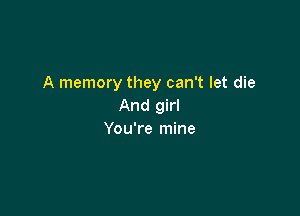 A memory they can't let die
And girl

You're mine