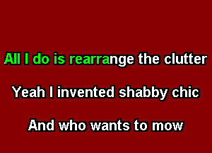 All I do is rearrange the clutter

Yeah I invented shabby chic

And who wants to mow