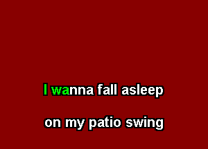 I wanna fall asleep

on my patio swing