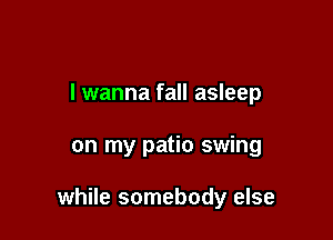 I wanna fall asleep

on my patio swing

while somebody else