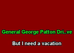 General George Patton Dri..ve

But I need a vacation