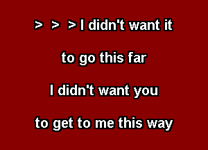 ? '5' I didn't want it
to go this far

I didn't want you

to get to me this way