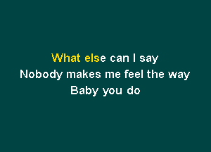 What else can I say
Nobody makes me feel the way

Baby you do