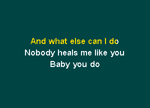 And what else can I do
Nobody heals me like you

Baby you do