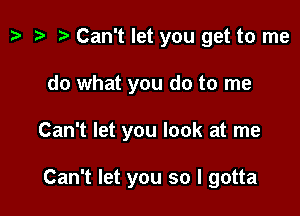 z. t? r! Can't let you get to me

do what you do to me

Can't let you look at me

Can't let you so I gotta