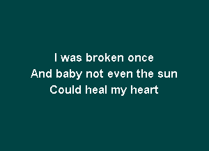 I was broken once
And baby not even the sun

Could heal my heart