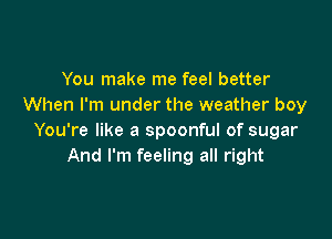 You make me feel better
When I'm under the weather boy

You're like a spoonful of sugar
And I'm feeling all right