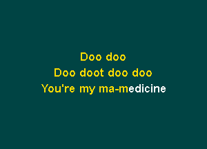 Doo doo
Doo doot doo doo

You're my ma-medicine