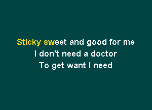 Sticky sweet and good for me
I don't need a doctor

To get want I need