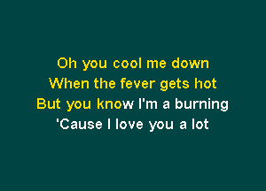 Oh you cool me down
When the fever gets hot

But you know I'm a burning
'Cause I love you a lot