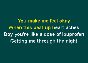 You make me feel okay
When this beat up heart aches

Boy you're like a dose of ibuprofen
Getting me through the night