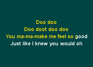 Doo doo
Doo doot doo doo

You ma-ma-make me feel so good
Just like I knew you would oh