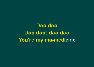 Doo doo
Doo doot doo doo

You're my ma-medicine