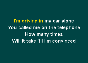 I'm driving in my car alone
You called me on the telephone

How many times
Will it take 'til I'm convinced