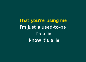 That you're using me
I'm just a used-to-be

It's a lie
I know it's a lie