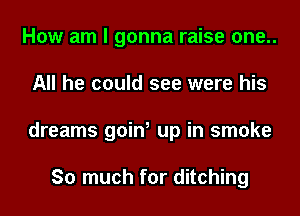 How am I gonna raise one..
All he could see were his
dreams goin, up in smoke

So much for ditching