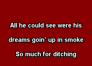All he could see were his

dreams goiw up in smoke

So much for ditching