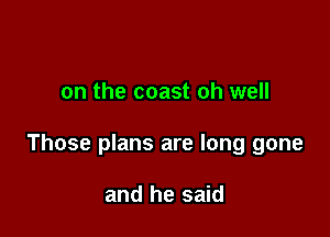 on the coast oh well

Those plans are long gone

and he said