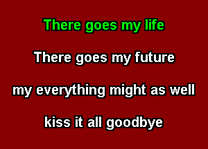 There goes my life
There goes my future

my everything might as well

kiss it all goodbye