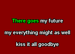 There goes my future

my everything might as well

kiss it all goodbye