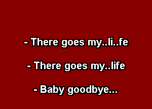 - There goes my..li..fe

- There goes my..life

- Baby goodbye...