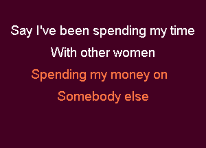 Say I've been spending my time

With other women

Spending my money on

Somebody else