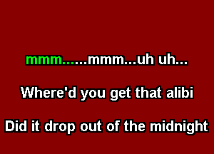 mmm ...... mmm...uh uh...
Where'd you get that alibi

Did it drop out of the midnight