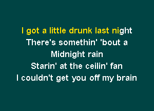 I got a little drunk last night
There's somethin' 'bout a
Midnight rain

Starin' at the ceilin' fan
I couldn't get you off my brain