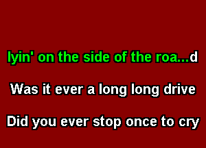 lyin' on the side of the roa...d

Was it ever a long long drive

Did you ever stop once to cry