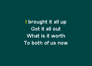 I brought it all up
Got it all out

What is it worth
To both of us now