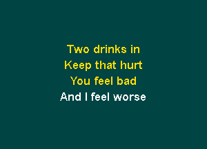 Two drinks in
Keep that hurt

You feel bad
And I feel worse