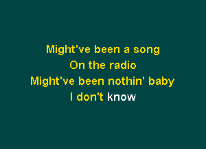 Might've been a song
On the radio

Might've been nothin' baby
I don't know