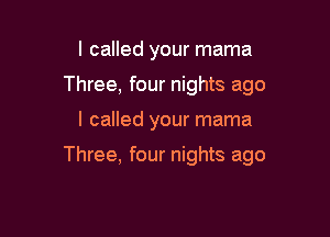 I called your mama
Three, four nights ago

I called your mama

Three, four nights ago