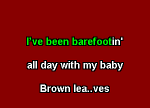 Pve been barefootin'

all day with my baby

Brown lea..ves