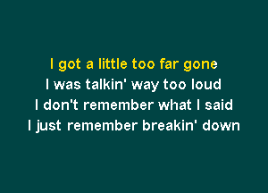 I got a little too far gone
I was talkin' way too loud

I don't remember what I said
ljust remember breakin' down