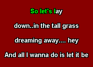 So let's lay

down..in the tall grass

dreaming away.... hey

And all I wanna do is let it be