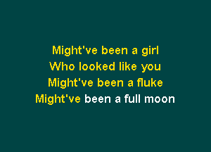 Might've been a girl
Who looked like you

Might've been a fluke
Might've been a full moon